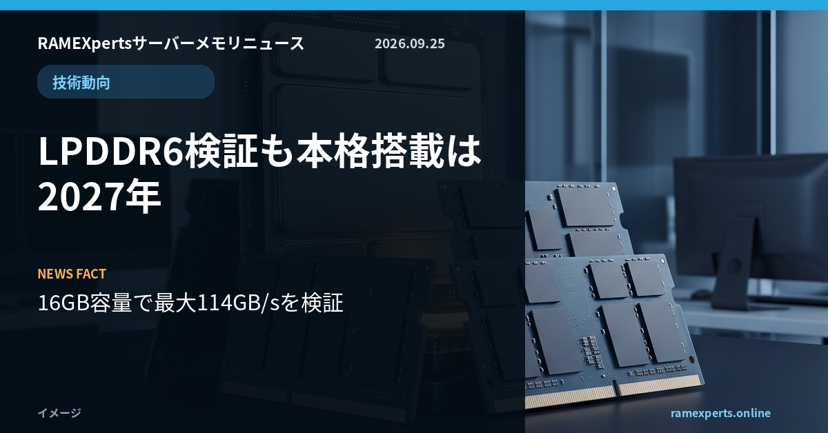 RAMEXpertsサーバーメモリニュース。技術動向。LPDDR6検証も本格搭載は2027年。注目データは16GB容量で最大114GB/sを検証。